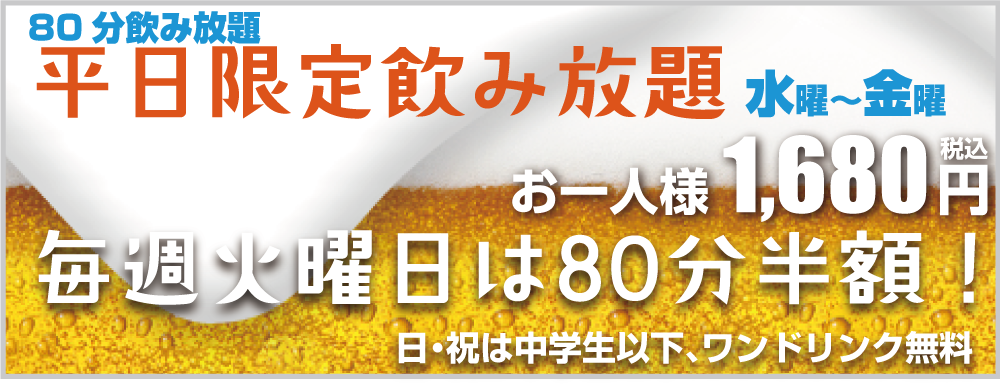 平日飲み放題プラン お一人様1,680円 火曜日半額! 日・祝は中学生以下、ワンドリンク無料
