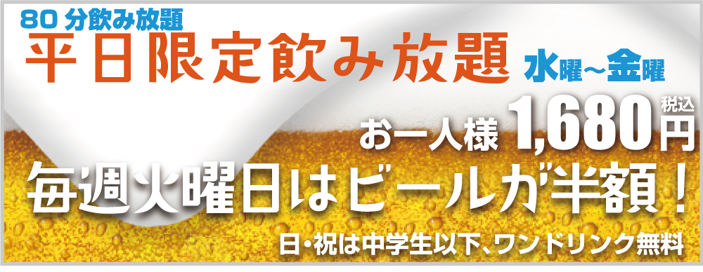 平日飲み放題プラン お一人様1,680円 火曜日はビールが半額! 日・祝は中学生以下、ワンドリンク無料