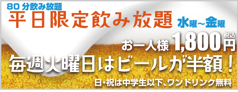 平日飲み放題プラン お一人様1,680円 火曜日はビールが半額! 日・祝は中学生以下、ワンドリンク無料